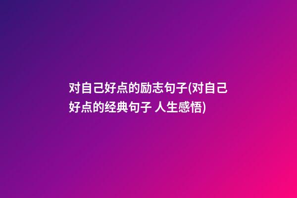 对自己好点的励志句子(对自己好点的经典句子 人生感悟)